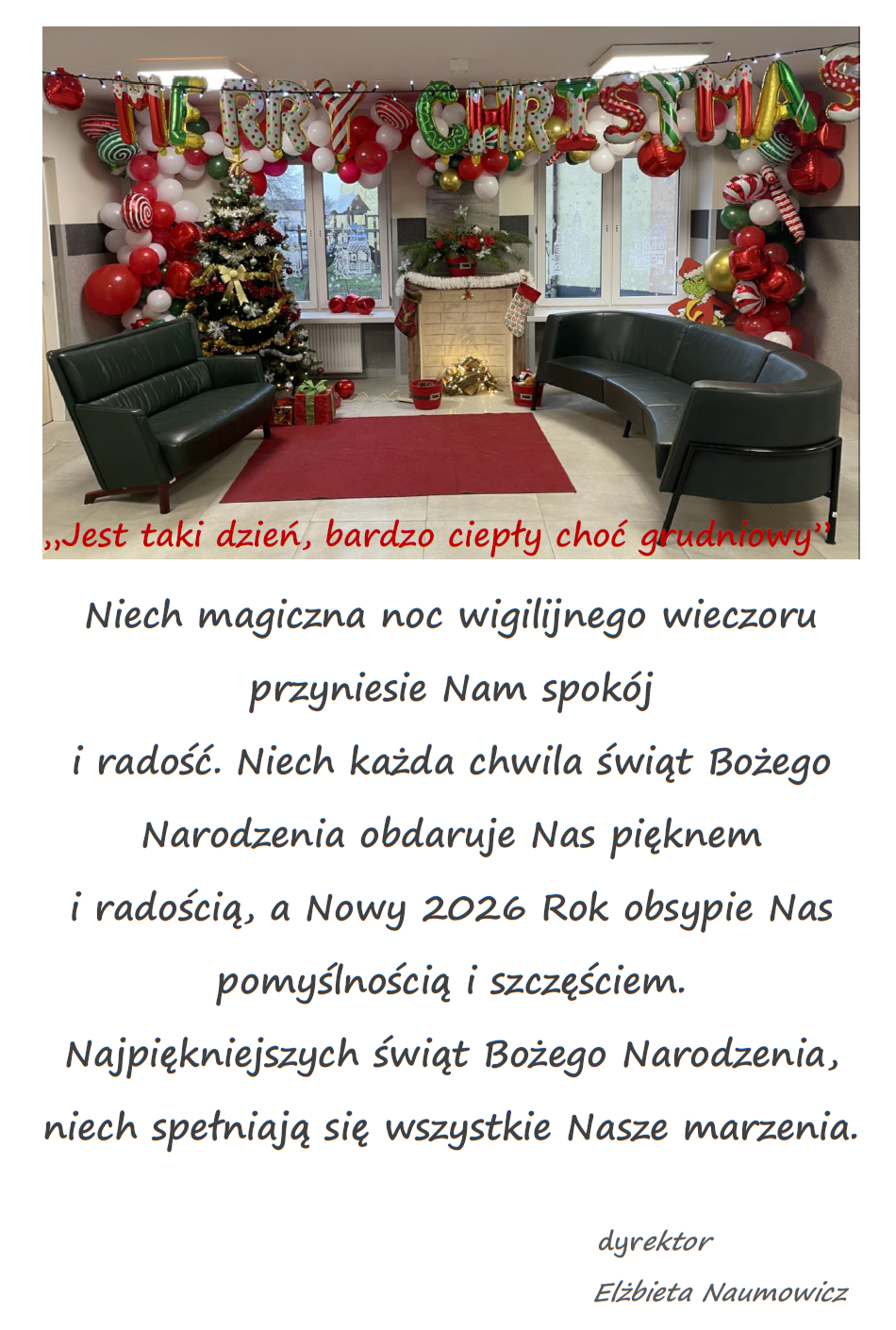 &bdquo;Jest taki dzień, bardzo ciepły choć grudniowy&rdquo; Niech magiczna noc wigilijnego wieczoru przyniesie Nam spok&oacute;j i radość. Niech każda chwila świąt Bożego Narodzenia obdaruje Nas pięknem i radością, a Nowy 2026 Rok obsypie Nas pomyślnością i szczęściem. Najpiękniejszych świąt Bożego Narodzenia, niech spełniają się wszystkie Nasze marzenia. dyrektor Elżbieta Naumowicz